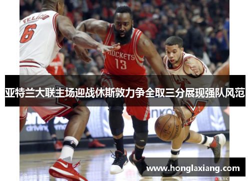 亚特兰大联主场迎战休斯敦力争全取三分展现强队风范