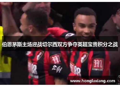 伯恩茅斯主场迎战切尔西双方争夺英超宝贵积分之战