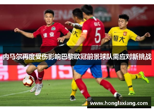内马尔再度受伤影响巴黎欧冠前景球队需应对新挑战