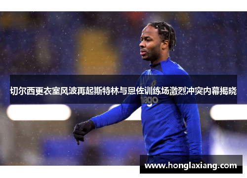 切尔西更衣室风波再起斯特林与恩佐训练场激烈冲突内幕揭晓